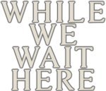 While We Wait Here